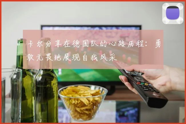 卡尔分享在德国队的心路历程：勇敢无畏地展现自我风采