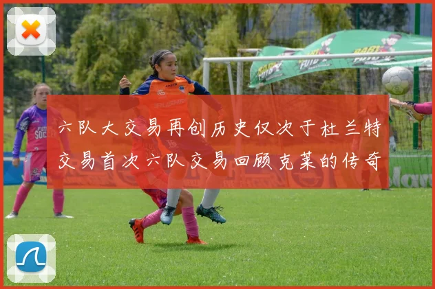 六队大交易再创历史仅次于杜兰特交易首次六队交易回顾克莱的传奇时刻