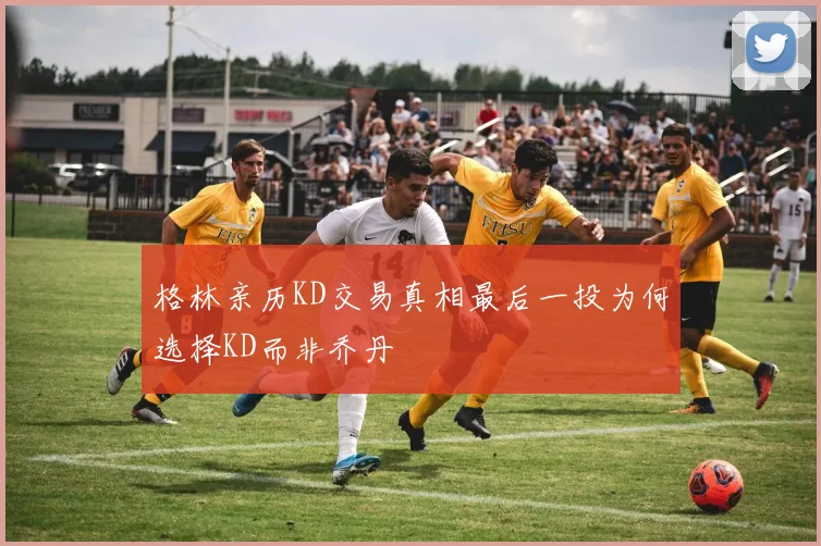 格林亲历KD交易真相最后一投为何选择KD而非乔丹