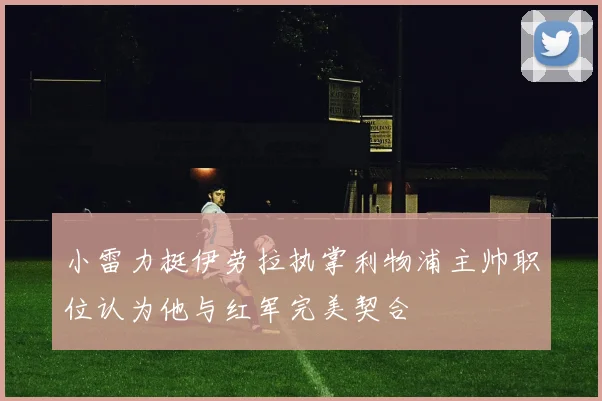 小雷力挺伊劳拉执掌利物浦主帅职位认为他与红军完美契合