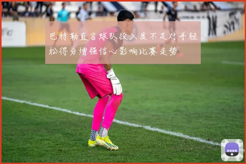 巴特勒直言球队投入度不足对手轻松得分增强信心影响比赛走势