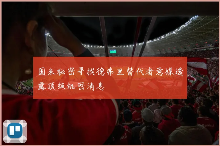 国米秘密寻找德弗里替代者意媒透露顶级机密消息