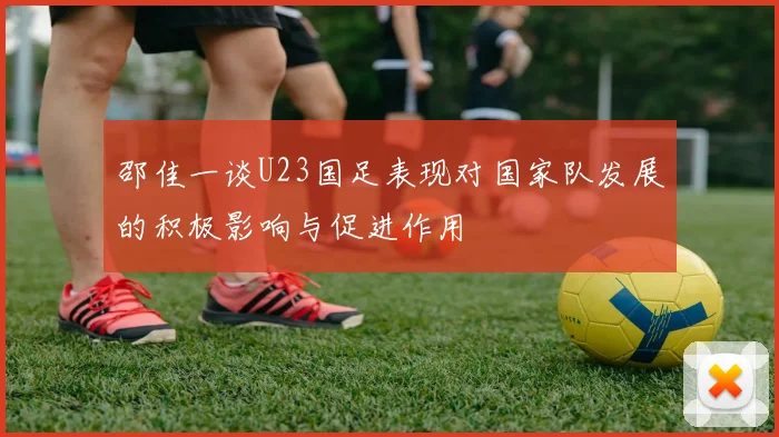 邵佳一谈U23国足表现对国家队发展的积极影响与促进作用