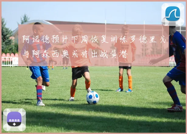 阿诺德预计下周恢复训练罗德里戈与阿森西奥或将出战黄潜