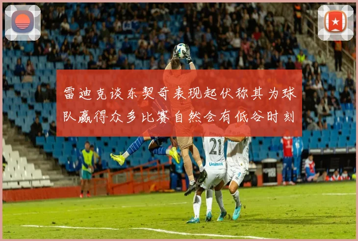 雷迪克谈东契奇表现起伏称其为球队赢得众多比赛自然会有低谷时刻