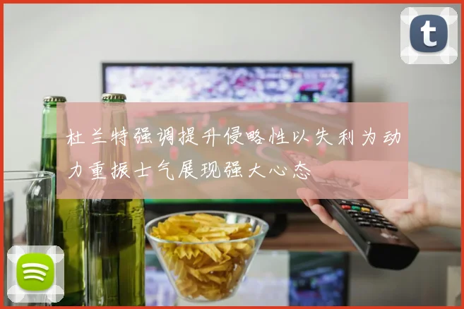 杜兰特强调提升侵略性以失利为动力重振士气展现强大心态