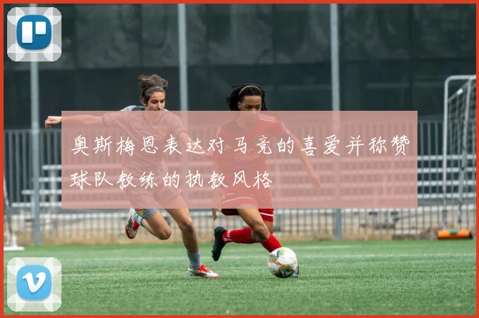 奥斯梅恩表达对马竞的喜爱并称赞球队教练的执教风格