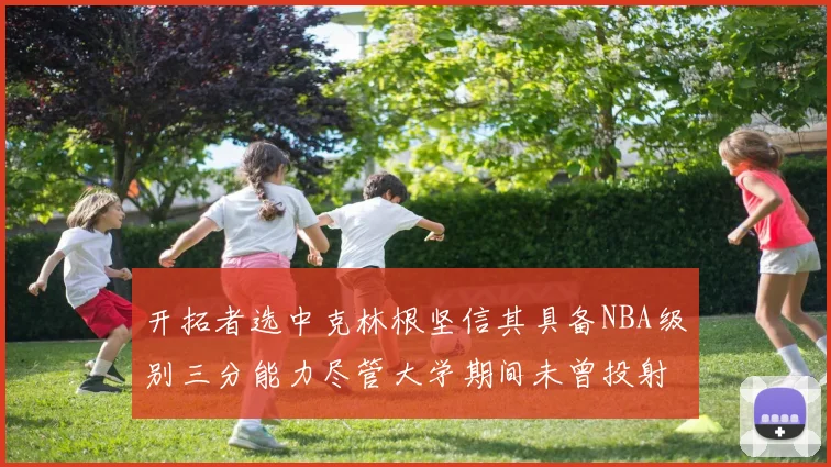 开拓者选中克林根坚信其具备NBA级别三分能力尽管大学期间未曾投射