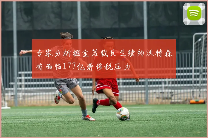 专家分析掘金若裁瓦兰续约沃特森将面临177亿奢侈税压力