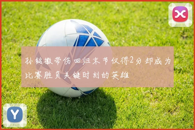 孙铭徽带伤回归末节仅得2分却成为比赛胜负关键时刻的英雄