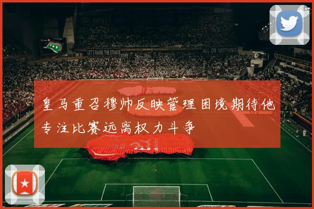 皇马重召穆帅反映管理困境期待他专注比赛远离权力斗争