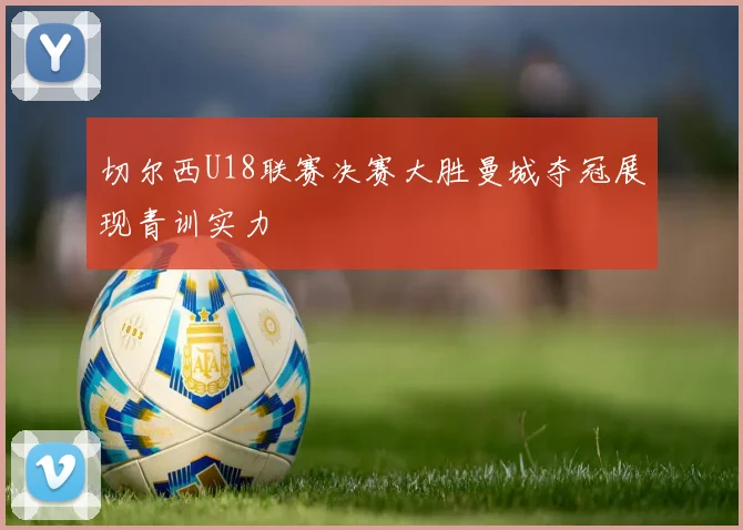 切尔西U18联赛决赛大胜曼城夺冠展现青训实力