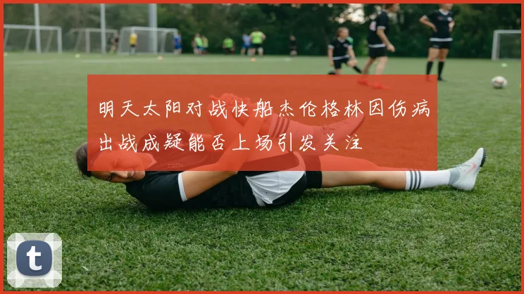 明天太阳对战快船杰伦格林因伤病出战成疑能否上场引发关注