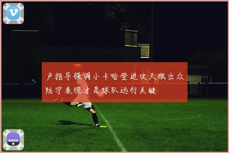 卢指导强调小卡哈登进攻天赋出众防守表现才是球队远行关键