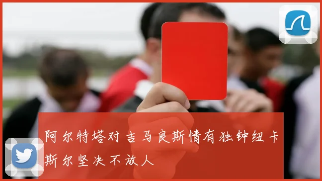 阿尔特塔对吉马良斯情有独钟纽卡斯尔坚决不放人