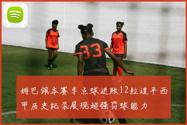 姆巴佩本赛季点球进账12粒追平西甲历史纪录展现超强罚球能力