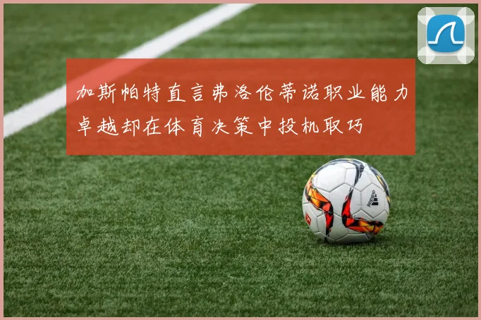 加斯帕特直言弗洛伦蒂诺职业能力卓越却在体育决策中投机取巧