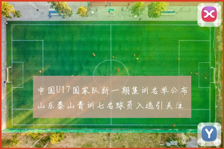 中国U17国家队新一期集训名单公布山东泰山青训七名球员入选引关注