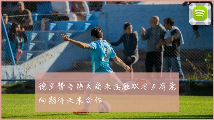 德罗赞与热火尚未接触双方互有意向期待未来合作