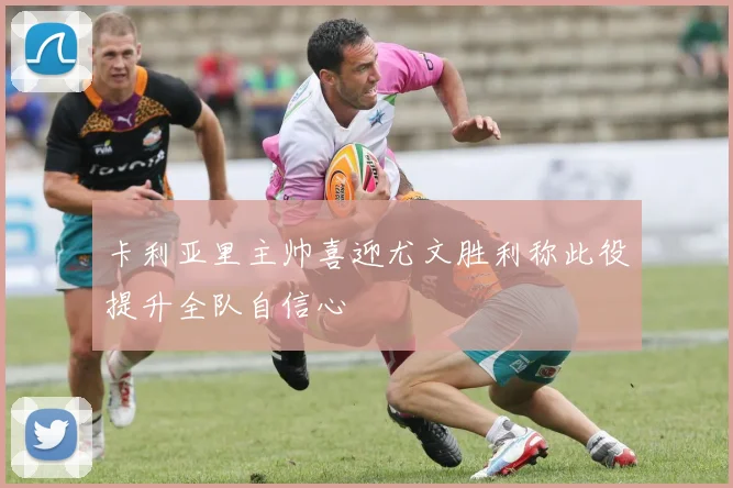 卡利亚里主帅喜迎尤文胜利称此役提升全队自信心