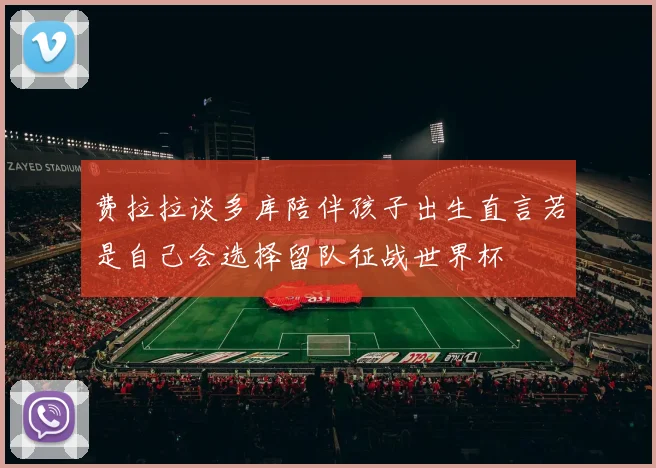 费拉拉谈多库陪伴孩子出生直言若是自己会选择留队征战世界杯