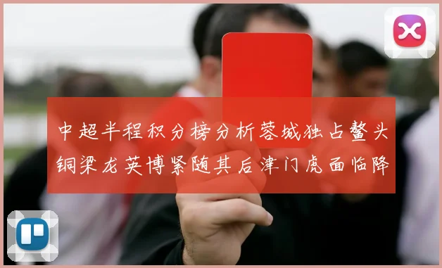 中超半程积分榜分析蓉城独占鳌头铜梁龙英博紧随其后津门虎面临降级危机