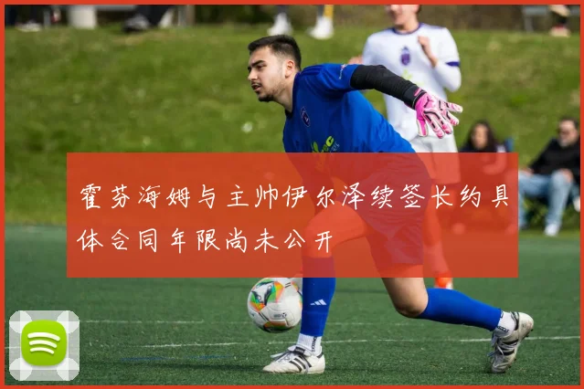 霍芬海姆与主帅伊尔泽续签长约具体合同年限尚未公开
