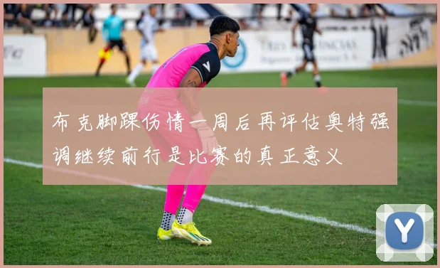 布克脚踝伤情一周后再评估奥特强调继续前行是比赛的真正意义