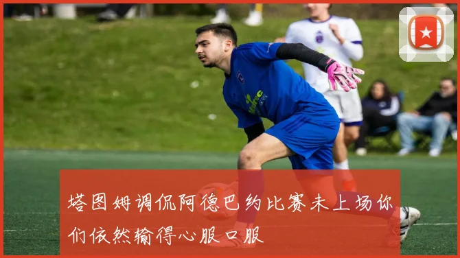 塔图姆调侃阿德巴约比赛未上场你们依然输得心服口服