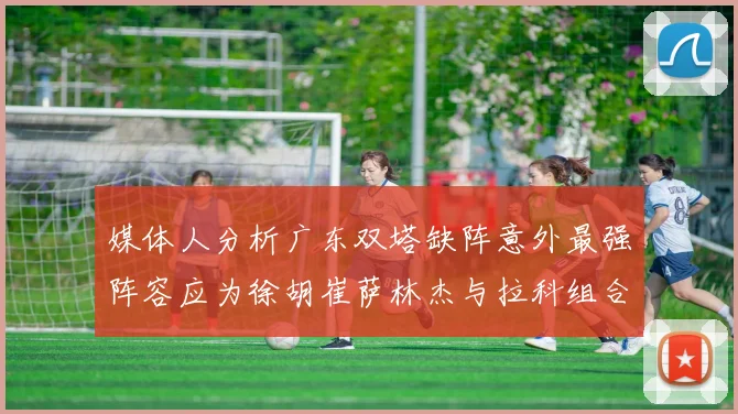 媒体人分析广东双塔缺阵意外最强阵容应为徐胡崔萨林杰与拉科组合