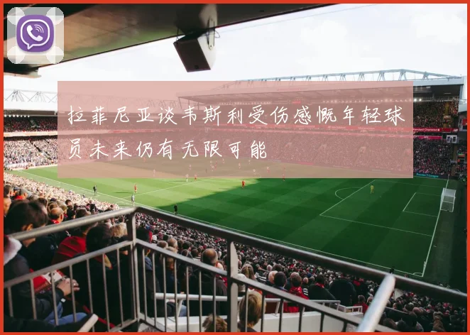 拉菲尼亚谈韦斯利受伤感慨年轻球员未来仍有无限可能