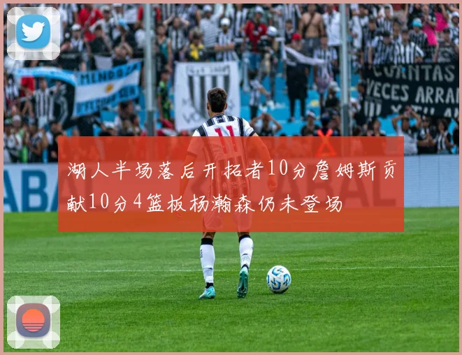 湖人半场落后开拓者10分詹姆斯贡献10分4篮板杨瀚森仍未登场