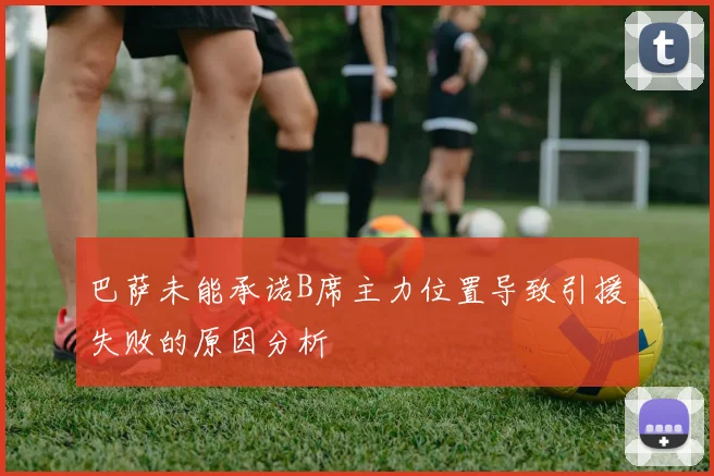巴萨未能承诺B席主力位置导致引援失败的原因分析